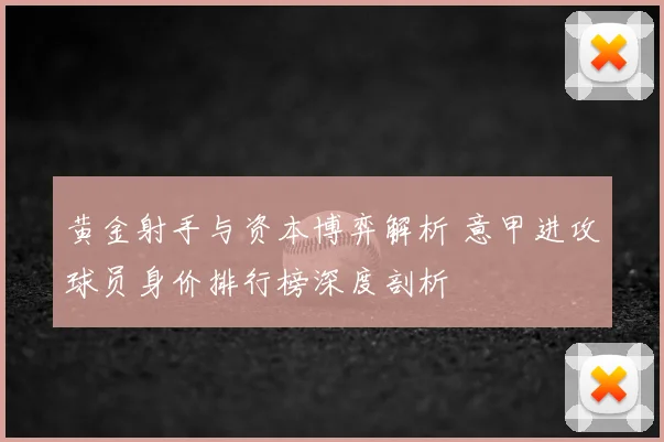 黄金射手与资本博弈解析 意甲进攻球员身价排行榜深度剖析