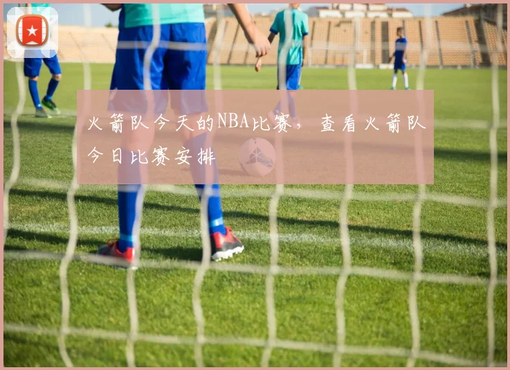 火箭队今天的NBA比赛，查看火箭队今日比赛安排