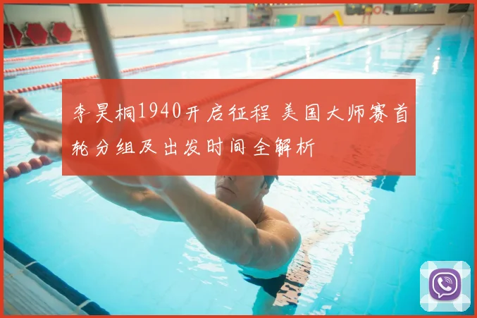 李昊桐1940开启征程 美国大师赛首轮分组及出发时间全解析