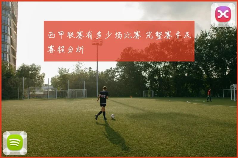 西甲联赛有多少场比赛 完整赛季及赛程分析