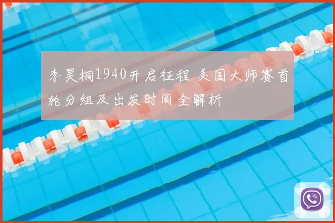 李昊桐1940开启征程 美国大师赛首轮分组及出发时间全解析