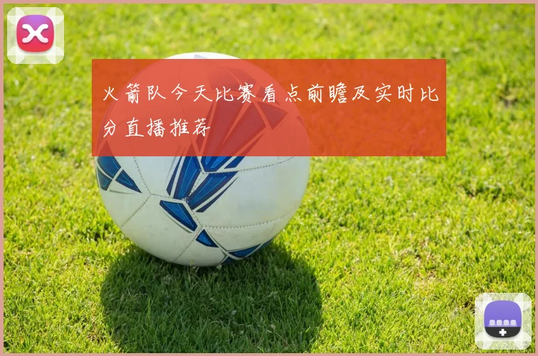 火箭队今天比赛看点前瞻及实时比分直播推荐