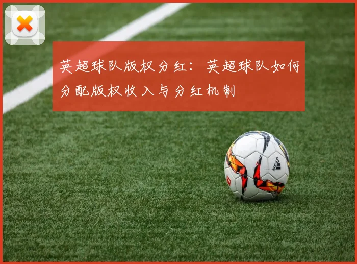 英超球队版权分红：英超球队如何分配版权收入与分红机制